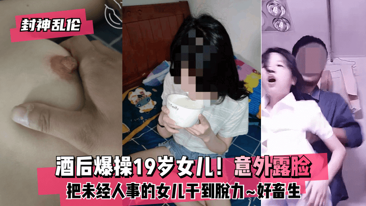 网曝-【封神乱伦】酒后爆操19岁女儿！意外露脸！把未经人事的女儿干到脱力~好畜生~但又好刺激~